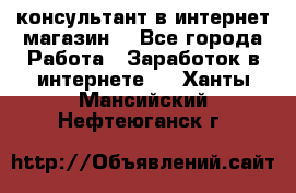 консультант в интернет магазин  - Все города Работа » Заработок в интернете   . Ханты-Мансийский,Нефтеюганск г.